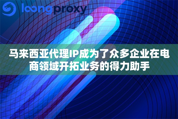 马来西亚代理IP成为了众多企业在电商领域开拓业务的得力助手