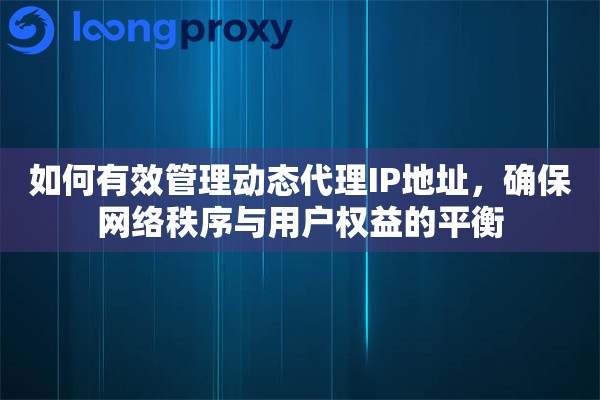 如何有效管理动态代理IP地址，确保网络秩序与用户权益的平衡