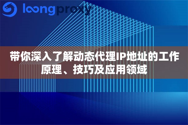 带你深入了解动态代理IP地址的工作原理、技巧及应用领域