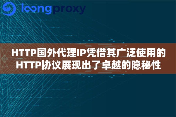 HTTP国外代理IP凭借其广泛使用的HTTP协议展现出了卓越的隐秘性