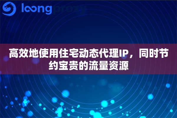 高效地使用住宅动态代理IP，同时节约宝贵的流量资源