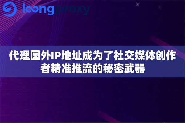 代理国外IP地址成为了社交媒体创作者精准推流的秘密武器