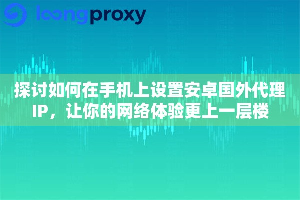 探讨如何在手机上设置安卓国外代理IP，让你的网络体验更上一层楼