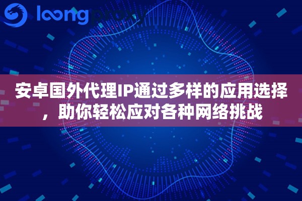 安卓国外代理IP通过多样的应用选择，助你轻松应对各种网络挑战