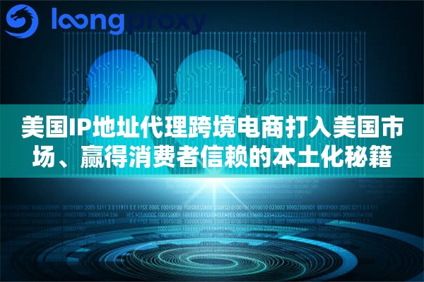 美国IP地址代理跨境电商打入美国市场、赢得消费者信赖的本土化秘籍