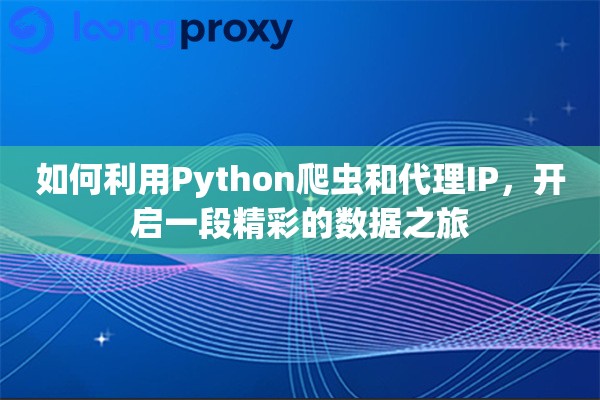 如何利用Python爬虫和代理IP，开启一段精彩的数据之旅