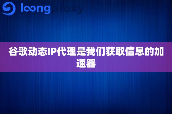 谷歌动态IP代理是我们获取信息的加速器