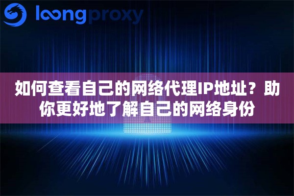 如何查看自己的网络代理IP地址？助你更好地了解自己的网络身份