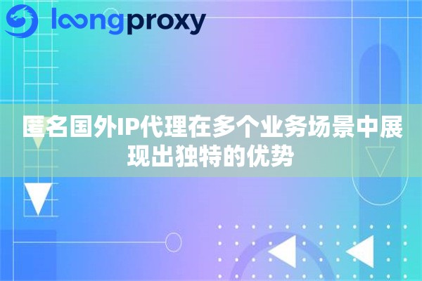 匿名国外IP代理在多个业务场景中展现出独特的优势