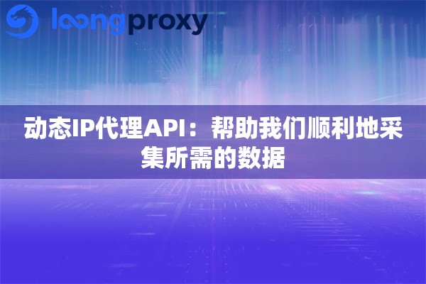 动态IP代理API：帮助我们顺利地采集所需的数据