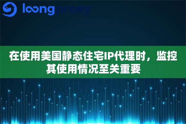 在使用美国静态住宅IP代理时，监控其使用情况至关重要