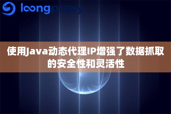 使用Java动态代理IP增强了数据抓取的安全性和灵活性