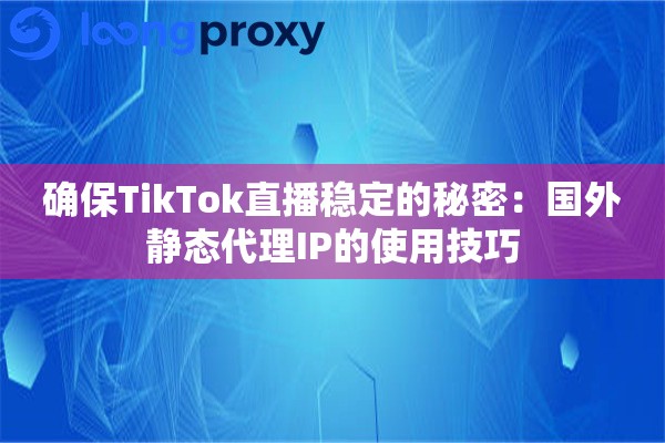 确保TikTok直播稳定的秘密：国外静态代理IP的使用技巧