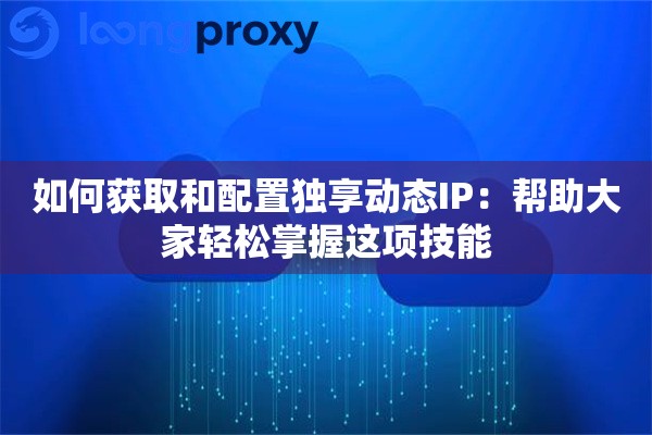 如何获取和配置独享动态IP：帮助大家轻松掌握这项技能