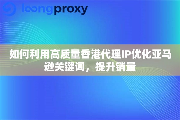 如何利用高质量香港代理IP优化亚马逊关键词，提升销量