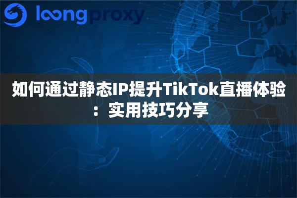 如何通过静态IP提升TikTok直播体验：实用技巧分享