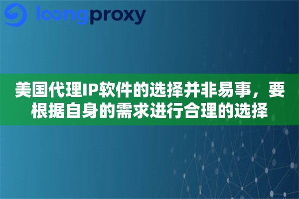 美国代理IP软件的选择并非易事，要根据自身的需求进行合理的选择