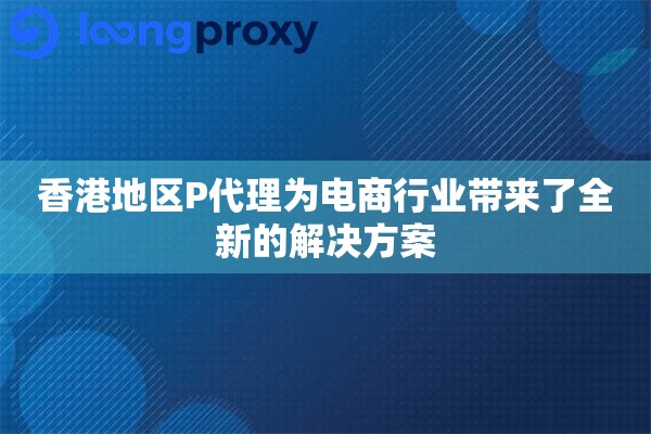 香港地区P代理为电商行业带来了全新的解决方案