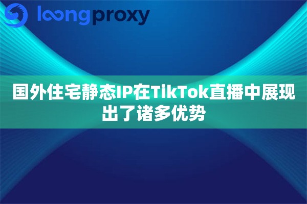 国外住宅静态IP在TikTok直播中展现出了诸多优势