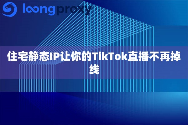 住宅静态IP让你的TikTok直播不再掉线