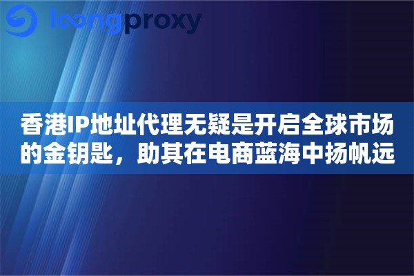 香港IP地址代理无疑是开启全球市场的金钥匙，助其在电商蓝海中扬帆远航