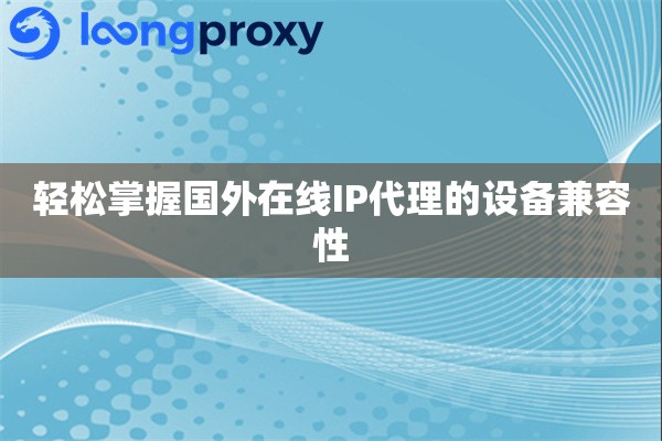 如何判断国外在线IP代理的设备兼容性，让你的网络体验更上一层楼