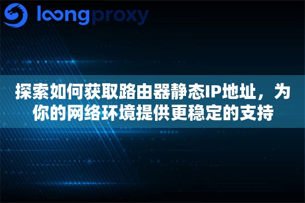 探索如何获取路由器静态IP地址，为你的网络环境提供更稳定的支持