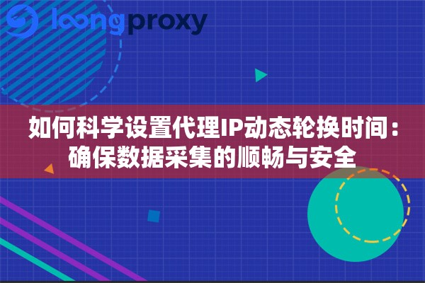 如何科学设置代理IP动态轮换时间：确保数据采集的顺畅与安全