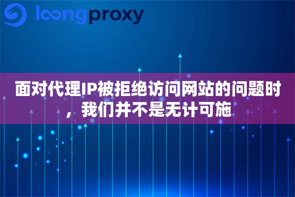 面对代理IP被拒绝访问网站的问题时，我们并不是无计可施