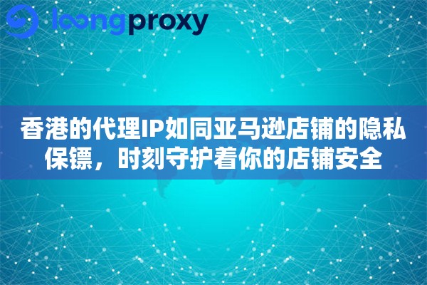 香港的代理IP如同亚马逊店铺的隐私保镖，时刻守护着你的店铺安全