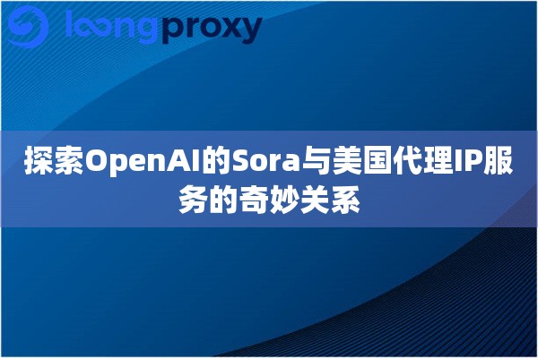 探索OpenAI的Sora与美国代理IP服务的奇妙关系