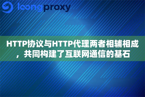 HTTP协议与HTTP代理两者相辅相成，共同构建了互联网通信的基石