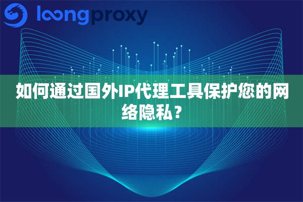 如何通过国外IP代理工具保护您的网络隐私？