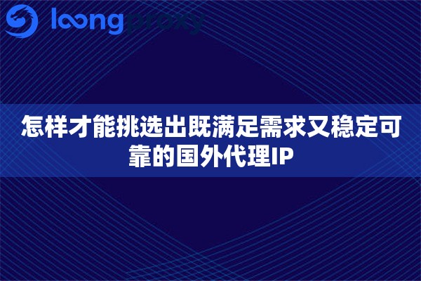 怎样才能挑选出既满足需求又稳定可靠的国外代理IP