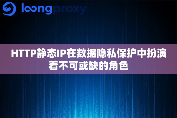 HTTP静态IP在数据隐私保护中扮演着不可或缺的角色