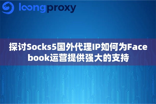 探讨Socks5国外代理IP如何为Facebook运营提供强大的支持