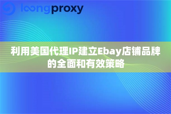 利用美国代理IP建立Ebay店铺品牌的全面和有效策略