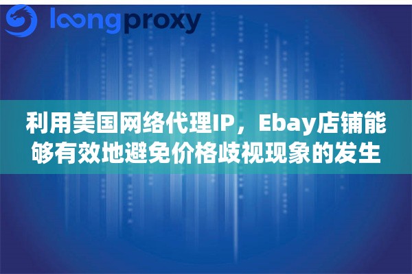 利用美国网络代理IP，Ebay店铺能够有效地避免价格歧视现象的发生