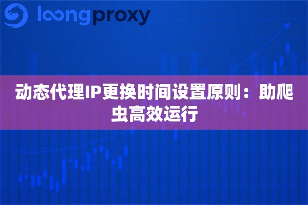 动态代理IP更换时间设置原则：助爬虫高效运行