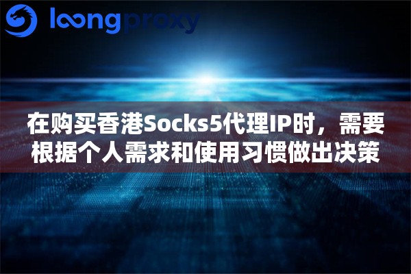 在购买香港Socks5代理IP时，需要根据个人需求和使用习惯做出决策