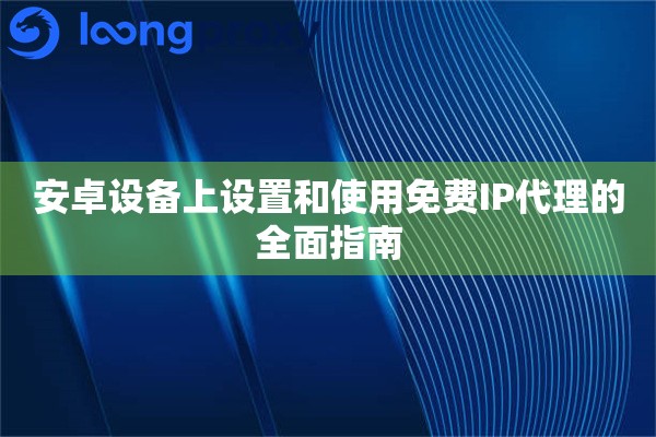 安卓设备上设置和使用免费IP代理的全面指南