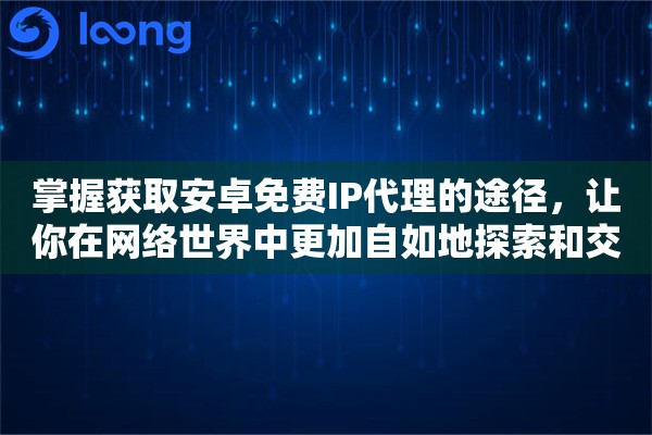 掌握获取安卓免费IP代理的途径，让你在网络世界中更加自如地探索和交流